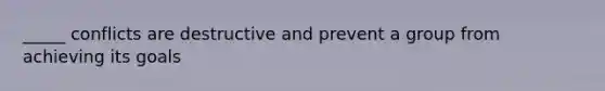 _____ conflicts are destructive and prevent a group from achieving its goals