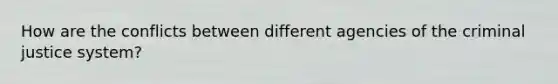 How are the conflicts between different agencies of the criminal justice system?