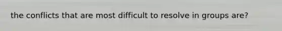 the conflicts that are most difficult to resolve in groups are?