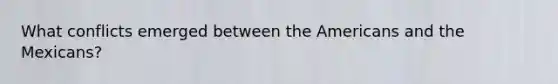 What conflicts emerged between the Americans and the Mexicans?