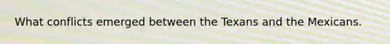What conflicts emerged between the Texans and the Mexicans.