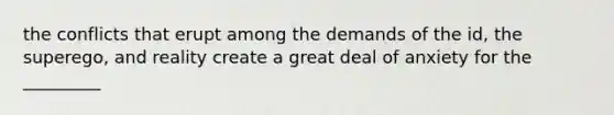 the conflicts that erupt among the demands of the id, the superego, and reality create a great deal of anxiety for the _________