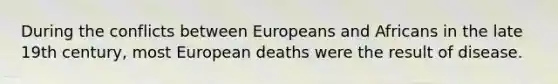 During the conflicts between Europeans and Africans in the late 19th century, most European deaths were the result of disease.