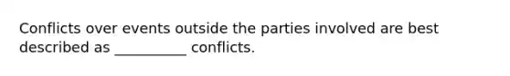 Conflicts over events outside the parties involved are best described as __________ conflicts.