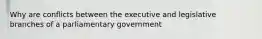 Why are conflicts between the executive and legislative branches of a parliamentary government