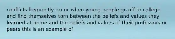 conflicts frequently occur when young people go off to college and find themselves torn between the beliefs and values they learned at home and the beliefs and values of their professors or peers this is an example of