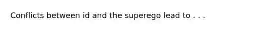 Conflicts between id and the superego lead to . . .