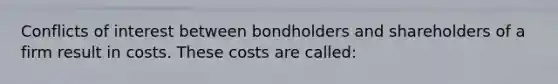 Conflicts of interest between bondholders and shareholders of a firm result in costs. These costs are called: