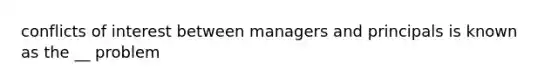 conflicts of interest between managers and principals is known as the __ problem