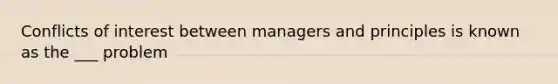 Conflicts of interest between managers and principles is known as the ___ problem