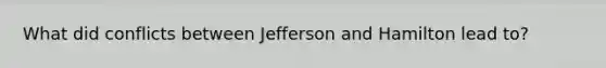 What did conflicts between Jefferson and Hamilton lead to?