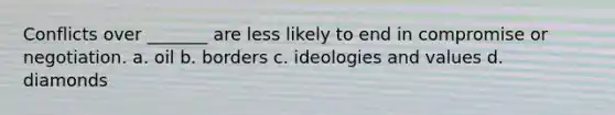 Conflicts over _______ are less likely to end in compromise or negotiation. a. oil b. borders c. ideologies and values d. diamonds