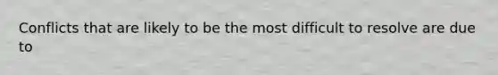 Conflicts that are likely to be the most difficult to resolve are due to