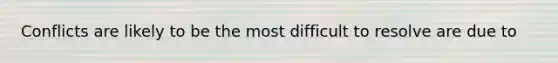 Conflicts are likely to be the most difficult to resolve are due to