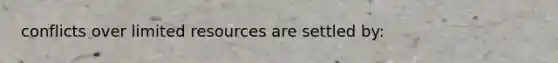 conflicts over limited resources are settled by: