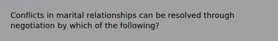 Conflicts in marital relationships can be resolved through negotiation by which of the following?