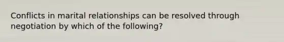 Conflicts in marital relationships can be resolved through negotiation by which of the following?​