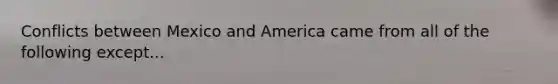 Conflicts between Mexico and America came from all of the following except...