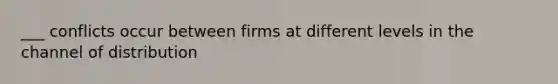 ___ conflicts occur between firms at different levels in the channel of distribution