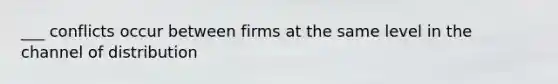 ___ conflicts occur between firms at the same level in the channel of distribution