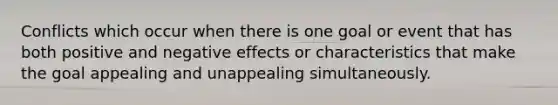 Conflicts which occur when there is one goal or event that has both positive and negative effects or characteristics that make the goal appealing and unappealing simultaneously.