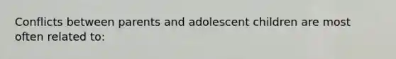 Conflicts between parents and adolescent children are most often related to: