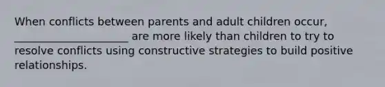 When conflicts between parents and adult children occur, _____________________ are more likely than children to try to resolve conflicts using constructive strategies to build positive relationships.