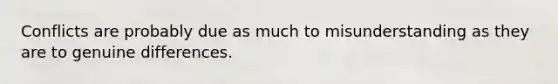 Conflicts are probably due as much to misunderstanding as they are to genuine differences.