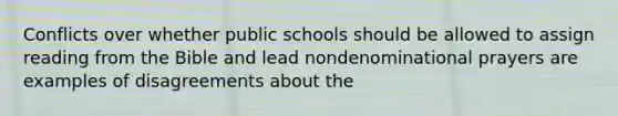 Conflicts over whether public schools should be allowed to assign reading from the Bible and lead nondenominational prayers are examples of disagreements about the