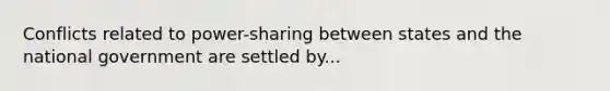 Conflicts related to power-sharing between states and the national government​ are settled by...