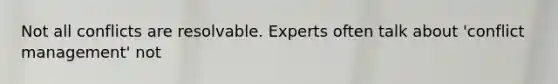 Not all conflicts are resolvable. Experts often talk about 'conflict management' not