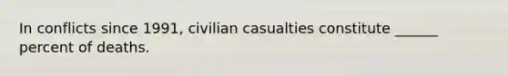 In conflicts since 1991, civilian casualties constitute ______ percent of deaths.