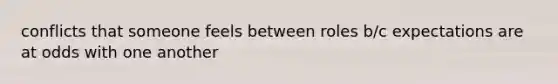 conflicts that someone feels between roles b/c expectations are at odds with one another