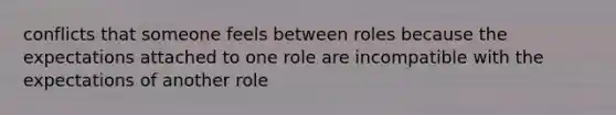 conflicts that someone feels between roles because the expectations attached to one role are incompatible with the expectations of another role