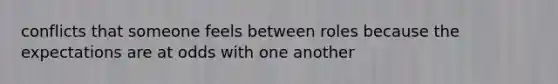 conflicts that someone feels between roles because the expectations are at odds with one another