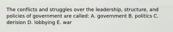 The conflicts and struggles over the leadership, structure, and policies of government are called: A. government B. politics C. derision D. lobbying E. war