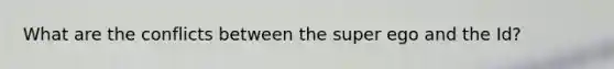 What are the conflicts between the super ego and the Id?