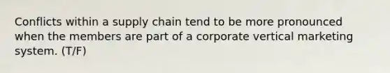 Conflicts within a supply chain tend to be more pronounced when the members are part of a corporate vertical marketing system. (T/F)