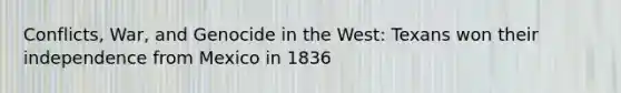 Conflicts, War, and Genocide in the West: Texans won their independence from Mexico in 1836