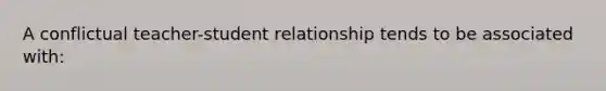 A conflictual teacher-student relationship tends to be associated with: