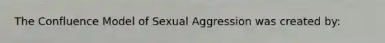 The Confluence Model of Sexual Aggression was created by: