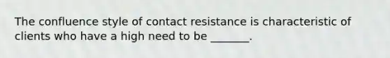 The confluence style of contact resistance is characteristic of clients who have a high need to be _______.