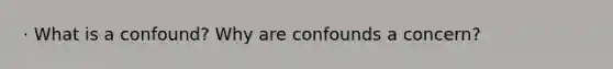 · What is a confound? Why are confounds a concern?