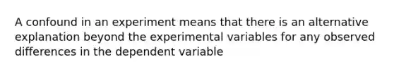 A confound in an experiment means that there is an alternative explanation beyond the experimental variables for any observed differences in the dependent variable