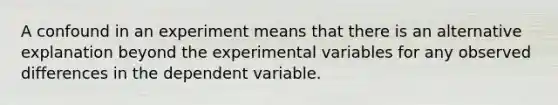 A confound in an experiment means that there is an alternative explanation beyond the experimental variables for any observed differences in the dependent variable.