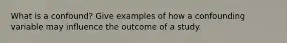 What is a confound? Give examples of how a confounding variable may influence the outcome of a study.