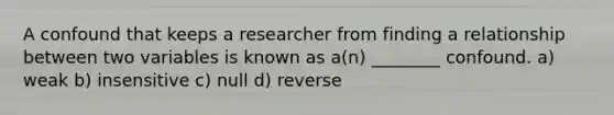 A confound that keeps a researcher from finding a relationship between two variables is known as a(n) ________ confound. a) weak b) insensitive c) null d) reverse