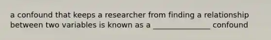 a confound that keeps a researcher from finding a relationship between two variables is known as a _______________ confound