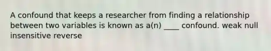 A confound that keeps a researcher from finding a relationship between two variables is known as a(n) ____ confound. weak null insensitive reverse