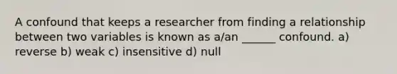 A confound that keeps a researcher from finding a relationship between two variables is known as a/an ______ confound. a) reverse b) weak c) insensitive d) null